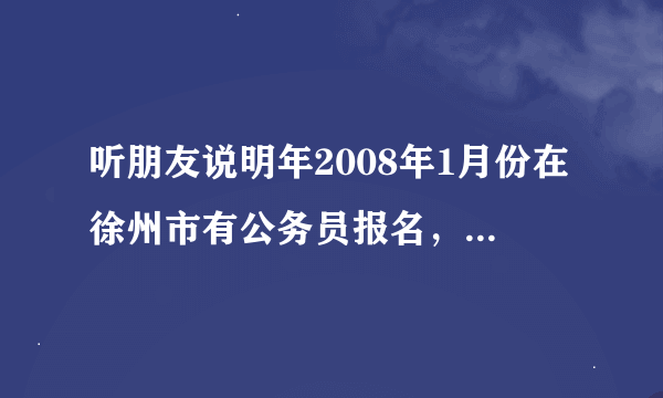 听朋友说明年2008年1月份在徐州市有公务员报名，3月份考试，具体网址和安排说明谁知道