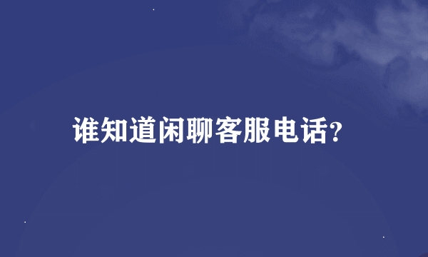 谁知道闲聊客服电话？