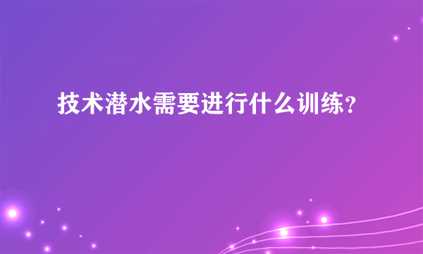 技术潜水需要进行什么训练？