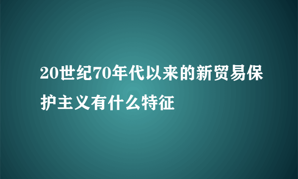 20世纪70年代以来的新贸易保护主义有什么特征