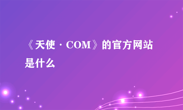 《天使·COM》的官方网站是什么