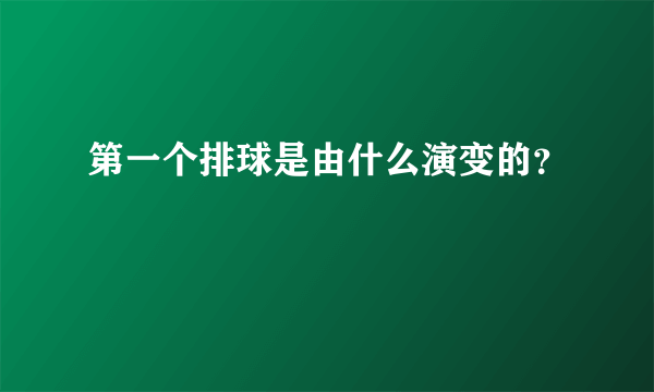 第一个排球是由什么演变的？