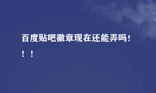 百度贴吧徽章现在还能弄吗！！！