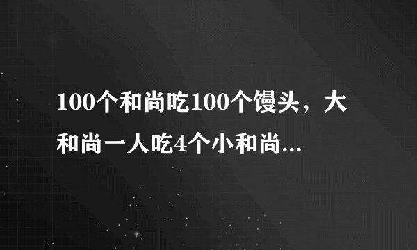 100个和尚吃100个馒头，大和尚一人吃4个小和尚4个人吃一个。问大，小和尚各有多少个