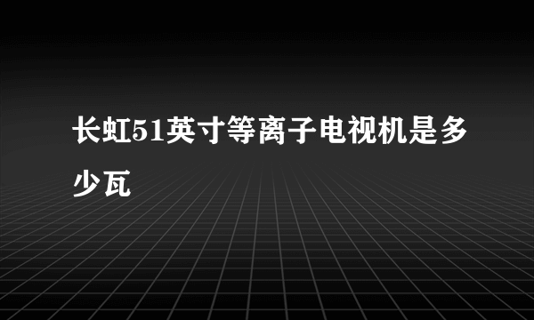 长虹51英寸等离子电视机是多少瓦