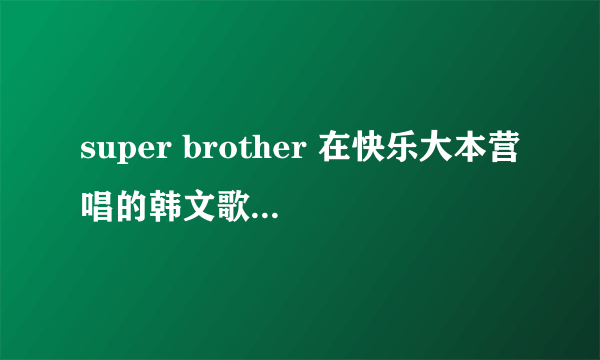 super brother 在快乐大本营唱的韩文歌是什么?