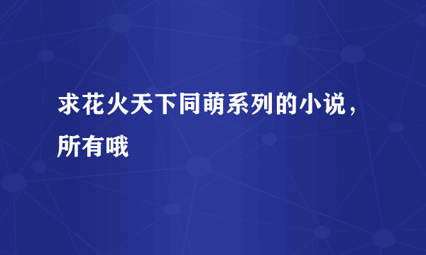 求花火天下同萌系列的小说，所有哦