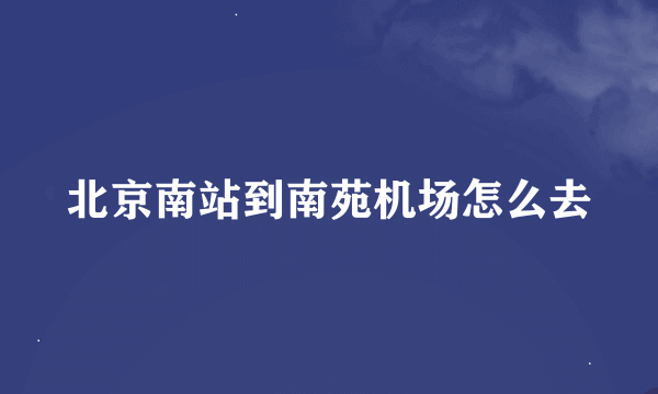 北京南站到南苑机场怎么去