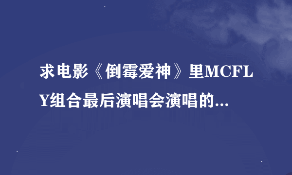 求电影《倒霉爱神》里MCFLY组合最后演唱会演唱的所有歌曲