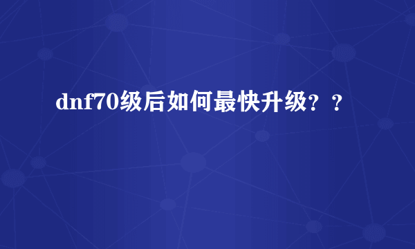 dnf70级后如何最快升级？？