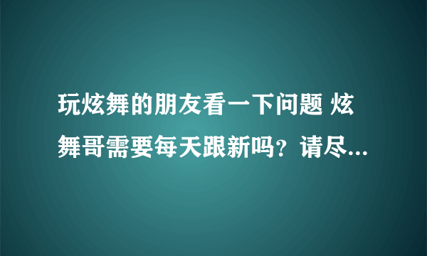 玩炫舞的朋友看一下问题 炫舞哥需要每天跟新吗？请尽快回答。