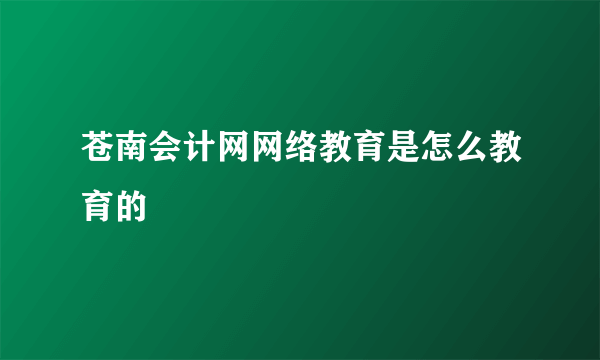 苍南会计网网络教育是怎么教育的