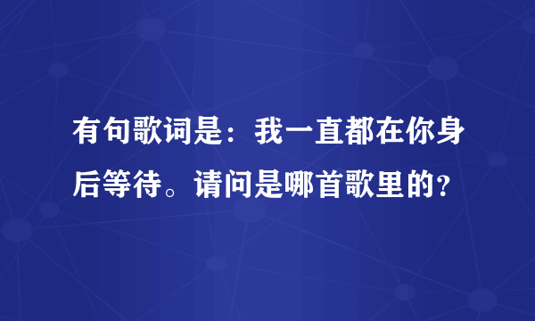 有句歌词是：我一直都在你身后等待。请问是哪首歌里的？