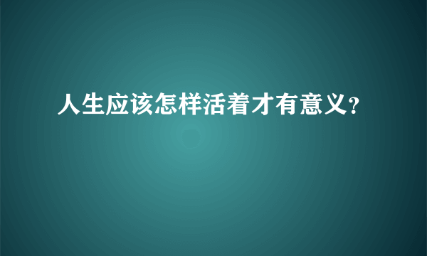 人生应该怎样活着才有意义？