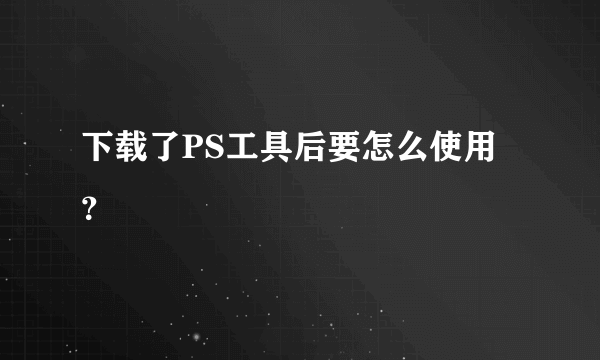 下载了PS工具后要怎么使用？