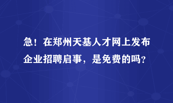 急！在郑州天基人才网上发布企业招聘启事，是免费的吗？