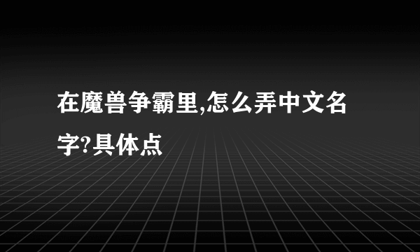 在魔兽争霸里,怎么弄中文名字?具体点