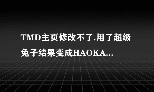 TMD主页修改不了.用了超级兔子结果变成HAOKAN123.COM主页还是修改不了