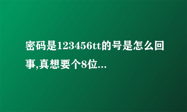 密码是123456tt的号是怎么回事,真想要个8位qq啊,有没有高手送我一个