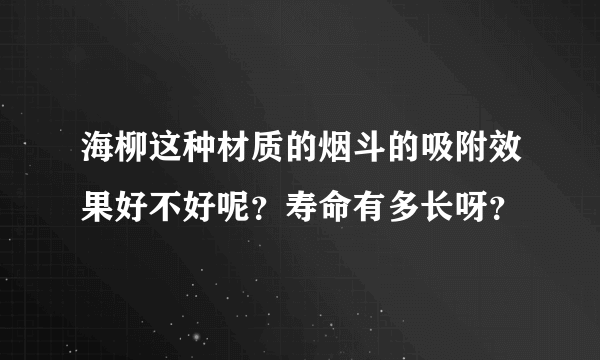 海柳这种材质的烟斗的吸附效果好不好呢？寿命有多长呀？