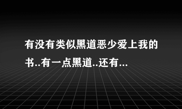 有没有类似黑道恶少爱上我的书..有一点黑道..还有就像女主角一开始不知道男主角是黑道老大