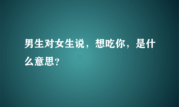 男生对女生说，想吃你，是什么意思？