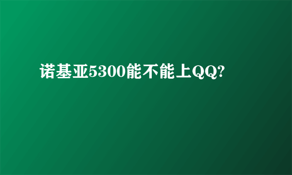 诺基亚5300能不能上QQ?