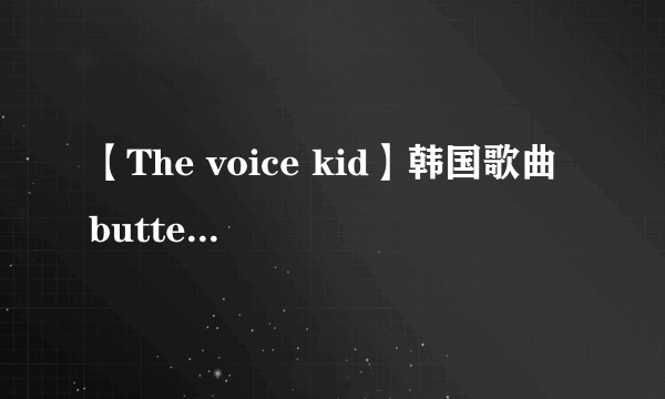 【The voice kid】韩国歌曲 butterfly 的原唱？