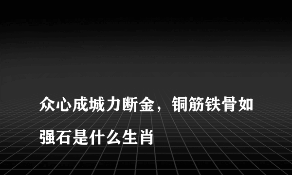 
众心成城力断金，铜筋铁骨如强石是什么生肖

