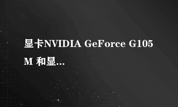 显卡NVIDIA GeForce G105M 和显卡NVIDIA GeForce G210M 哪个更好一点？