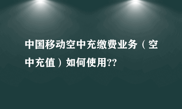 中国移动空中充缴费业务（空中充值）如何使用??