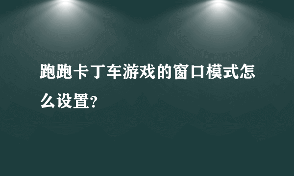 跑跑卡丁车游戏的窗口模式怎么设置？