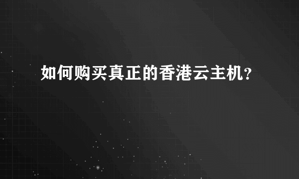 如何购买真正的香港云主机？