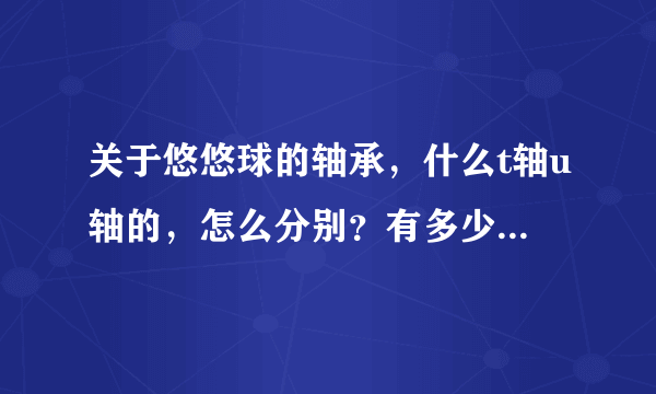 关于悠悠球的轴承，什么t轴u轴的，怎么分别？有多少种类型?