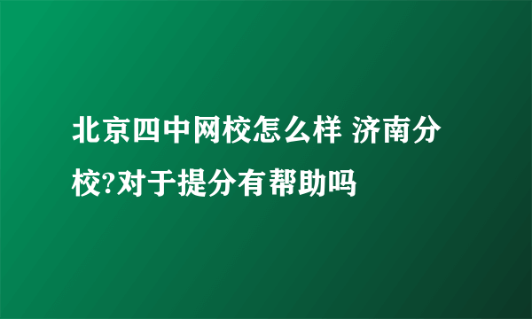 北京四中网校怎么样 济南分校?对于提分有帮助吗