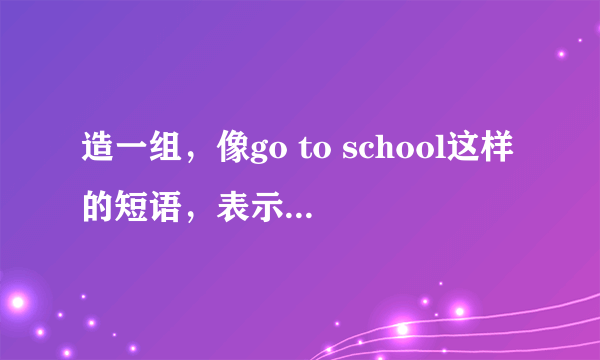 造一组，像go to school这样的短语，表示去干什么的