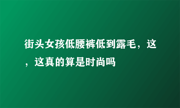 街头女孩低腰裤低到露毛，这，这真的算是时尚吗