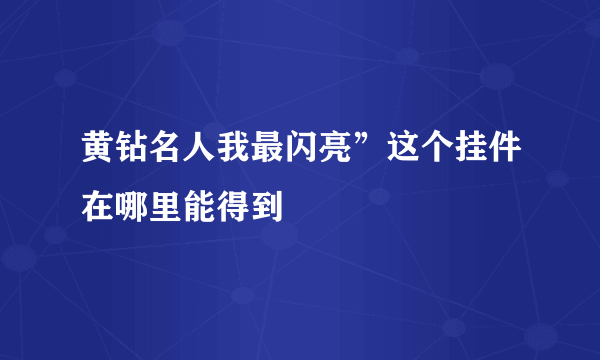 黄钻名人我最闪亮”这个挂件在哪里能得到