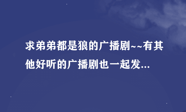 求弟弟都是狼的广播剧~~有其他好听的广播剧也一起发给我吧~