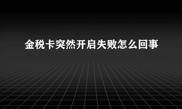 金税卡突然开启失败怎么回事