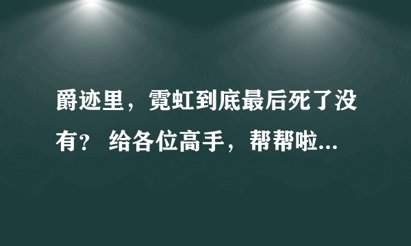 爵迹里，霓虹到底最后死了没有？ 给各位高手，帮帮啦 最好再给点 风水禁言录 的内容