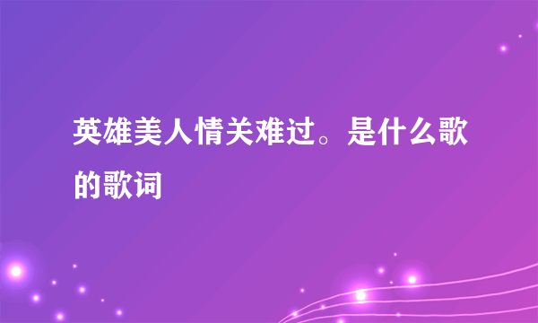 英雄美人情关难过。是什么歌的歌词