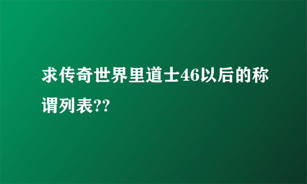 求传奇世界里道士46以后的称谓列表??