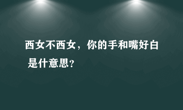 西女不西女，你的手和嘴好白 是什意思？