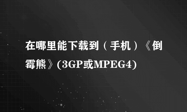 在哪里能下载到（手机）《倒霉熊》(3GP或MPEG4)