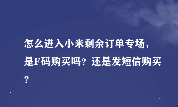 怎么进入小米剩余订单专场，是F码购买吗？还是发短信购买？