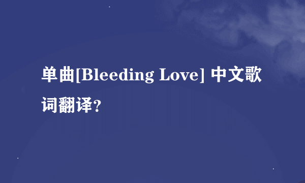 单曲[Bleeding Love] 中文歌词翻译？