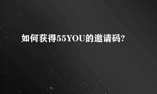 如何获得55YOU的邀请码?