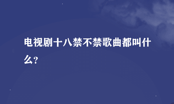 电视剧十八禁不禁歌曲都叫什么？