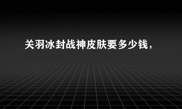 关羽冰封战神皮肤要多少钱，